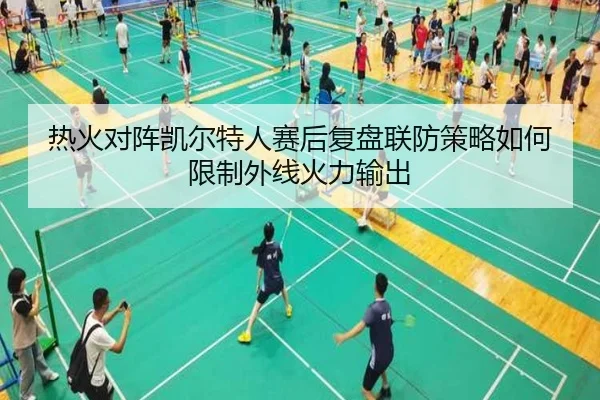 热火对阵凯尔特人赛后复盘联防策略如何限制外线火力输出