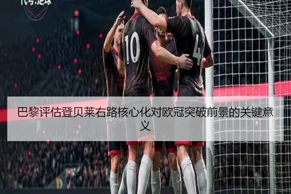 巴黎评估登贝莱右路核心化对欧冠突破前景的关键意义