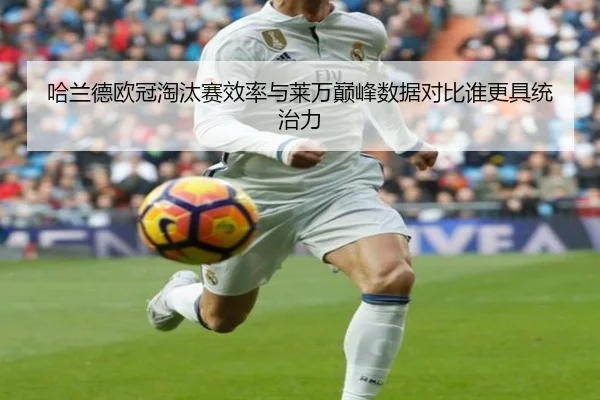 哈兰德欧冠淘汰赛效率与莱万巅峰数据对比谁更具统治力