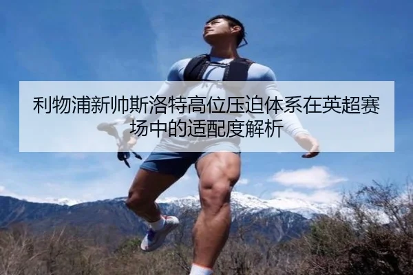 利物浦新帅斯洛特高位压迫体系在英超赛场中的适配度解析