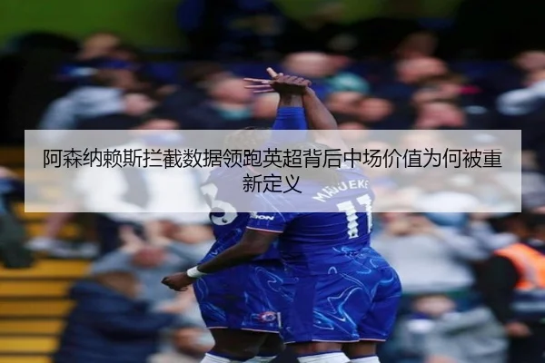 阿森纳赖斯拦截数据领跑英超背后中场价值为何被重新定义